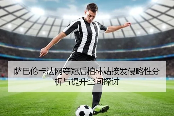 萨巴伦卡法网夺冠后柏林站接发侵略性分析与提升空间探讨